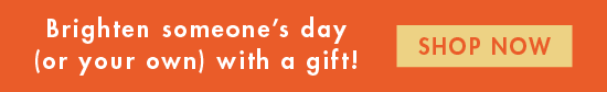 Brighten someone's day (or your own) with a gift! SHOP NOW