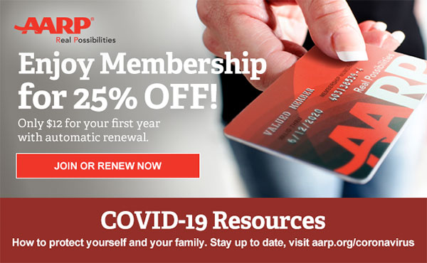 Enjoy Membership for 25% OFF! Only $12 for your first year with automatic renewal. JOIN OR RENEW NOW COVID 19 Resources How to protect you and your family. stay up to date, visit aarp.org/coronavirus 