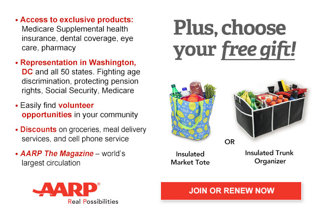 Access to exclusive products: Medicare Supplemental health insurance, dental coverage, eye care, pharmacy Representation in Washington, DC and all 50 states. Fighting age discrimination, protecting pension rights, Social Security, Medicare Easily find volunteer opportunities in your community Discounts on groceries, meal delivery services, and cell phone services AARP The Magazine - world's largest circulation Plus, choose your free gift! Insulated Market Tote OR Insulated Trunk Organizer. JOIN OR RENEW NOW