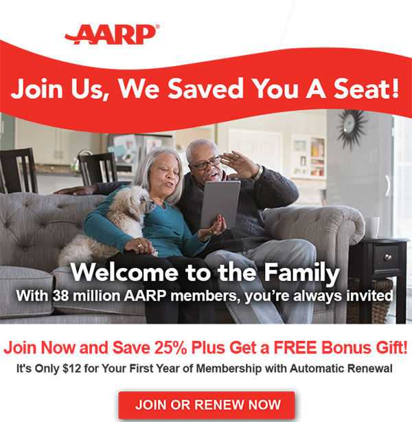 Join Us, We Saved You A Seat! Welcome to the Family With 38 million AARP members, you're always invited Join Now and Save 25% Plus Get a FREE Bonus Gift! It's Only $12 for Your First Year of Membership with Automatic Renewal JOIN OR RENEW NOW