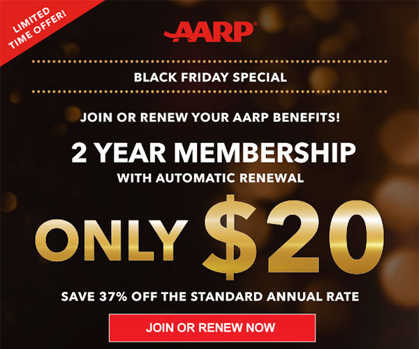 AARP Black Friday Special JOIN OR RENEW your AARP Benefits! 2 Year Membership With automatic renewal ONLY $20 Save 37% off The standard annual rate JOIN OR RENEW NOW