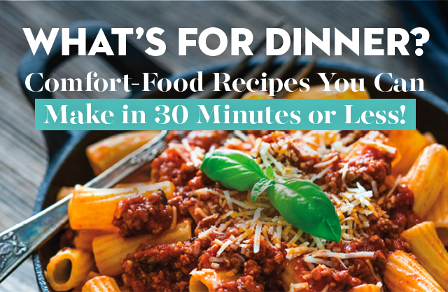 What’s for Dinner? | Comfort-Food Recipes You Can Make in 30 Minutes or Less!