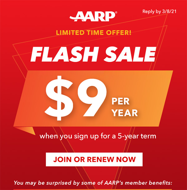 AARP LIMITED TIME OFFER! FLASH SALE $9 PER YAER When you sign up for a 5-year term JOIN OR RENEW NOW You may be surprised by some of AARP's member benefits: