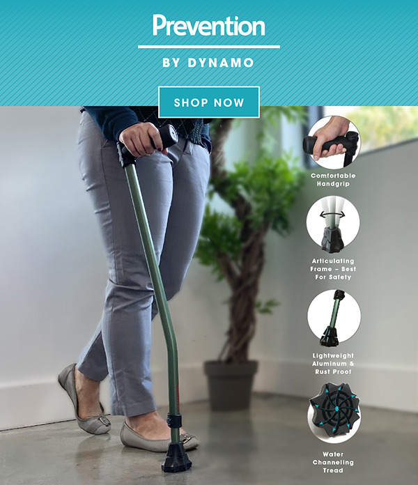 Prevention by Dynamo. Introducing the Cyclone Cane™. Comfortable Handgrip. Articulating Frame – Best For Safety. Lightweight, Aluminum & Rust Proof. Water Channeling Tread. Shop Now!